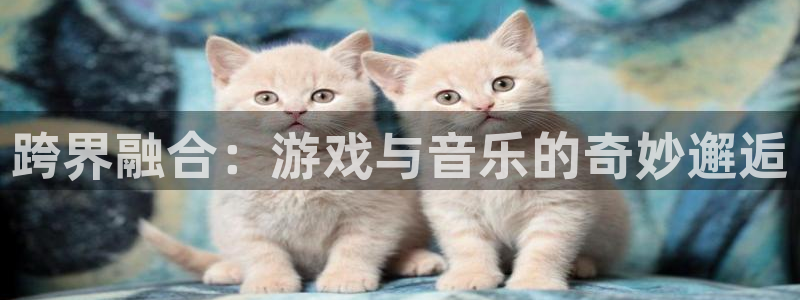 长沙亿万28子电子商务有限公司：跨界融合：游戏与音乐的奇妙邂逅
