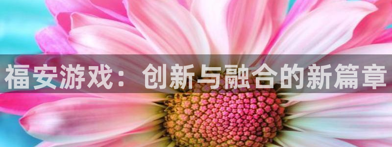 亿万28官网骗局是真的吗：福安游戏：创新与融合的新篇章